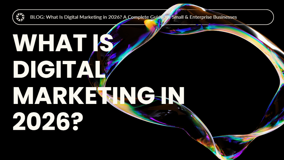 What Is Digital Marketing in 2026? A Complete Guide for Small & Enterprise Businesses